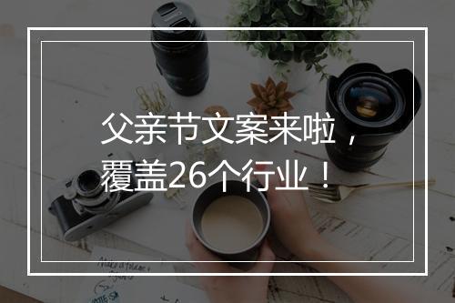父亲节文案来啦,覆盖26个行业!