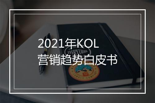 2021年KOL营销趋势白皮书
