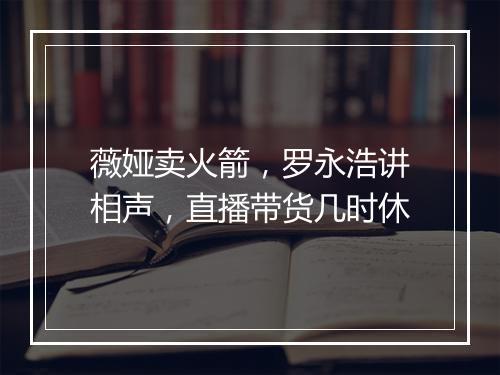 薇娅卖火箭,罗永浩讲相声,直播带货几时休