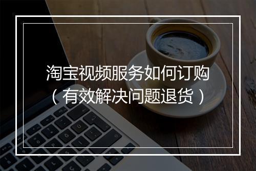 淘宝视频服务如何订购(有效解决问题退货)