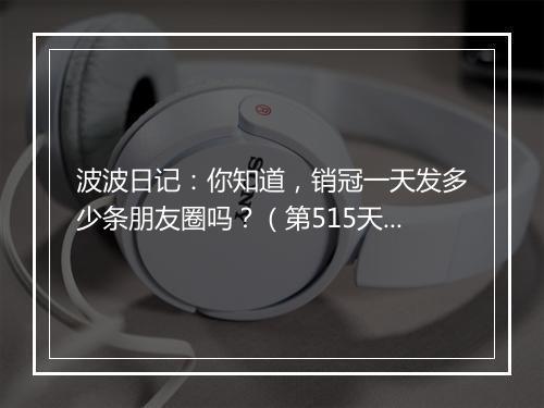 波波日记:你知道,销冠一天发多少条朋友圈吗?(第515天)