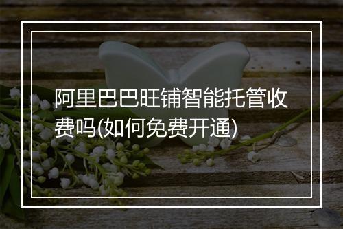 阿里巴巴旺铺智能托管收费吗(如何免费开通)