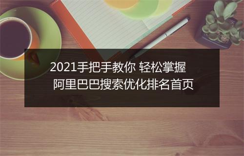 2021手把手教你 轻松掌握 阿里巴巴搜索优化排名首页