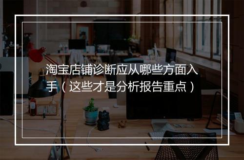 淘宝店铺诊断应从哪些方面入手(这些才是分析报告重点)