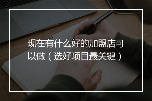 现在有什么好的加盟店可以做(选好项目最关键)