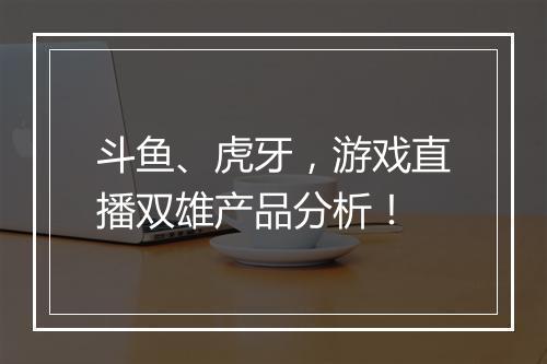 斗鱼、虎牙,游戏直播双雄产品分析!