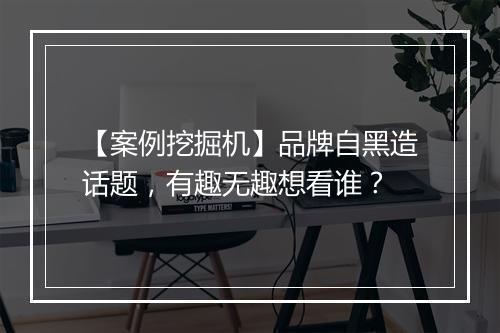 【案例挖掘机】品牌自黑造话题,有趣无趣想看谁?