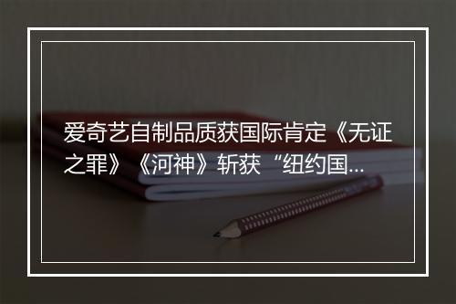 爱奇艺自制品质获国际肯定《无证之罪》《河神》斩获“纽约国际电视电影节”多个奖项