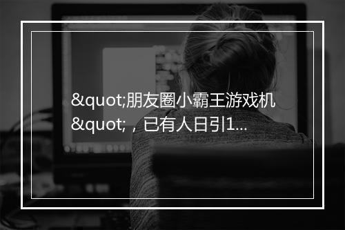 "朋友圈小霸王游戏机",已有人日引10万+