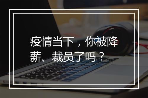 疫情当下,你被降薪、裁员了吗?