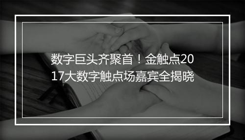数字巨头齐聚首!金触点2017大数字触点场嘉宾全揭晓