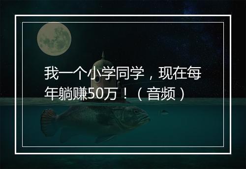 我一个小学同学,现在每年躺赚50万!(音频)