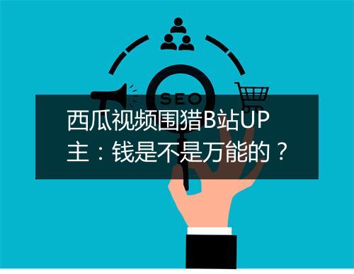 西瓜视频围猎B站UP主:钱是不是万能的?