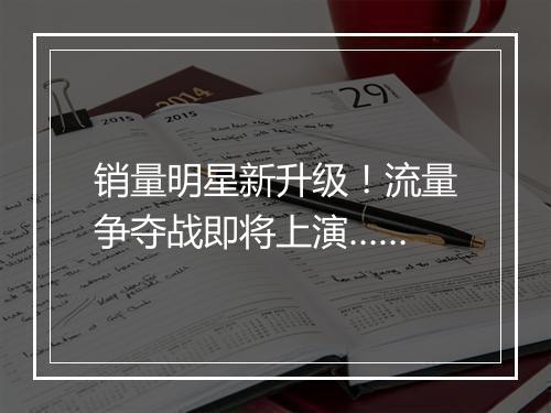 销量明星新升级!流量争夺战即将上演……