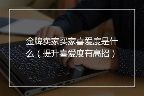 金牌卖家买家喜爱度是什么(提升喜爱度有高招)