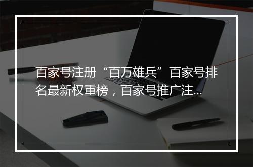 百家号注册“百万雄兵”百家号排名最新权重榜,百家号推广注册软文发布平台