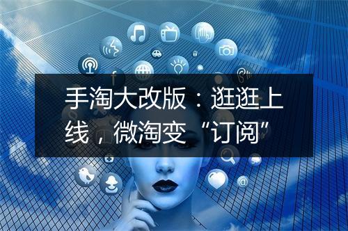 手淘大改版:逛逛上线,微淘变“订阅”