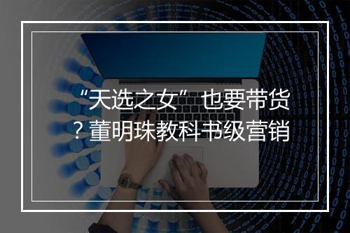 “天选之女”也要带货?董明珠教科书级营销