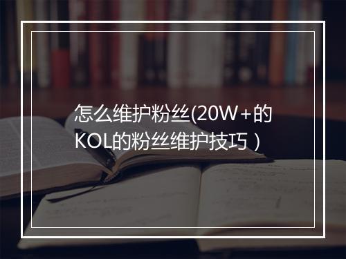 怎么维护粉丝(20W+的KOL的粉丝维护技巧)