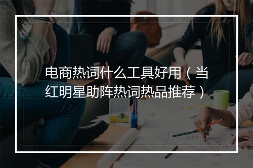 电商热词什么工具好用(当红明星助阵热词热品推荐)