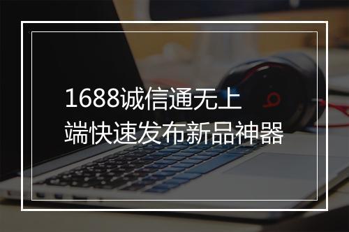 1688诚信通无上端快速发布新品神器