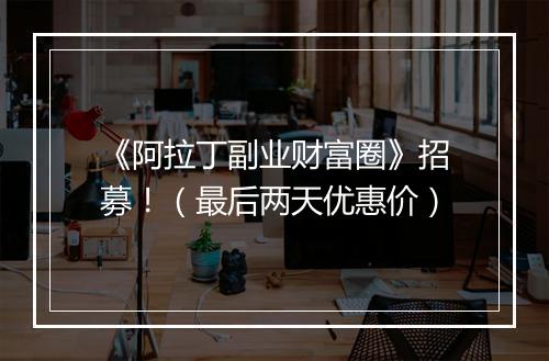 《阿拉丁副业财富圈》招募!(最后两天优惠价)