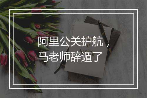 阿里公关护航,马老师辞遁了