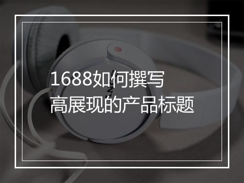 1688如何撰写高展现的产品标题