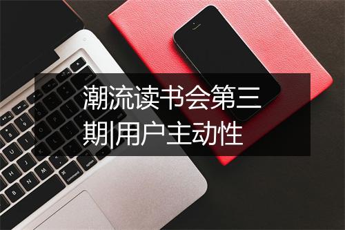 潮流读书会第三期|用户主动性