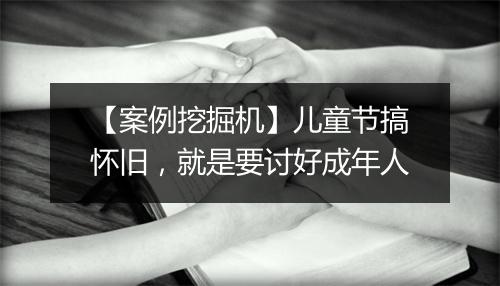 【案例挖掘机】儿童节搞怀旧,就是要讨好成年人