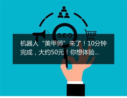 机器人“美甲师”来了!10分钟完成,大约50元!你想体验吗?