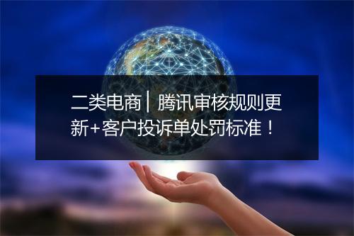 二类电商 ▏腾讯审核规则更新+客户投诉单处罚标准!