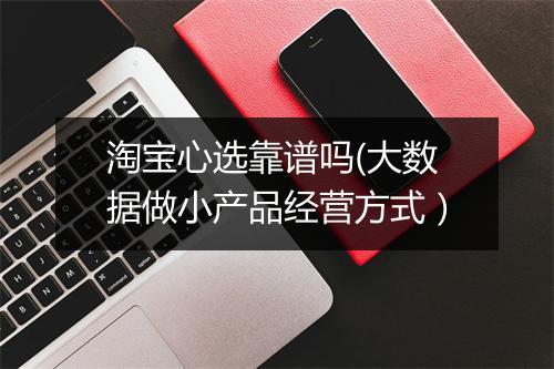 淘宝心选靠谱吗(大数据做小产品经营方式)