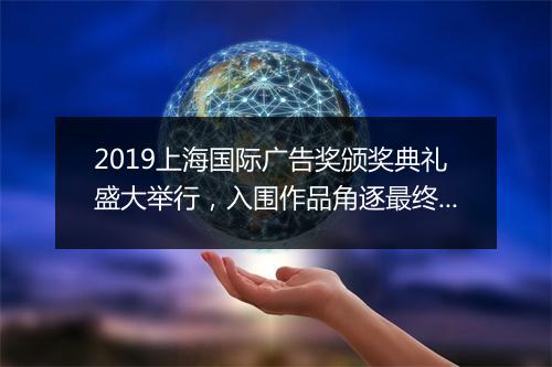 2019上海国际广告奖颁奖典礼盛大举行,入围作品角逐最终奖项