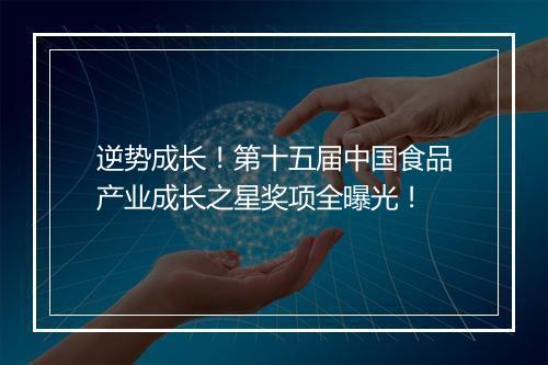 逆势成长!第十五届中国食品产业成长之星奖项全曝光!