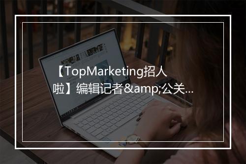 【TopMarketing招人啦】编辑记者&公关文案看过来~