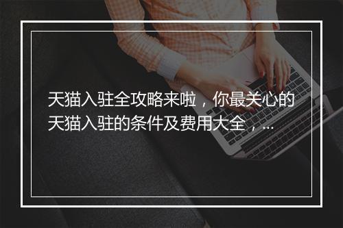 天猫入驻全攻略来啦,你最关心的天猫入驻的条件及费用大全,你最想知道的天猫入驻流程讲解(附赠天猫入驻ppt)