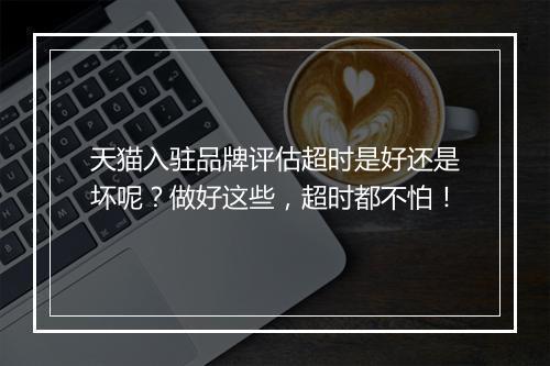 天猫入驻品牌评估超时是好还是坏呢?做好这些,超时都不怕!