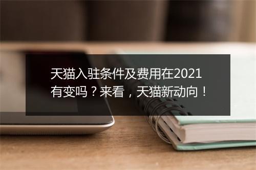 天猫入驻条件及费用在2021有变吗?来看,天猫新动向!