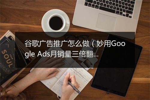 谷歌广告推广怎么做(妙用Google Ads月销量三倍翻)