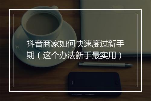 抖音商家如何快速度过新手期(这个办法新手最实用)