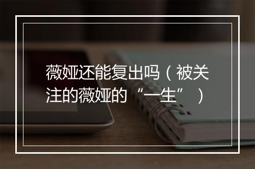 薇娅还能复出吗(被关注的薇娅的“一生”)
