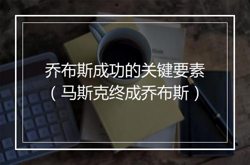 乔布斯成功的关键要素(马斯克终成乔布斯)