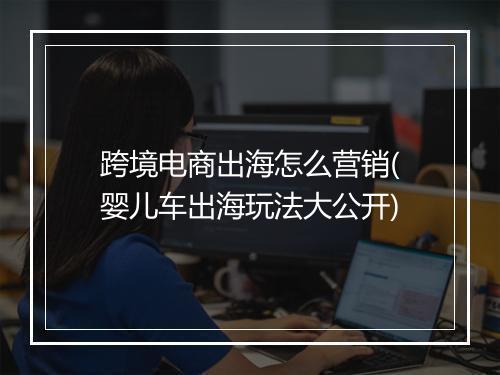 跨境电商出海怎么营销(婴儿车出海玩法大公开)