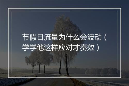 节假日流量为什么会波动(学学他这样应对才奏效)