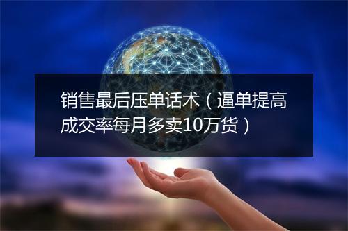 销售最后压单话术(逼单提高成交率每月多卖10万货)