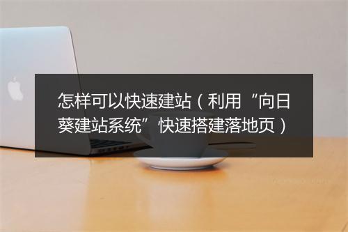 怎样可以快速建站(利用“向日葵建站系统”快速搭建落地页)