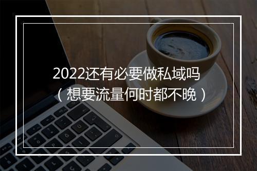 2022还有必要做私域吗(想要流量何时都不晚)
