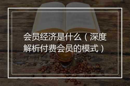 会员经济是什么(深度解析付费会员的模式)
