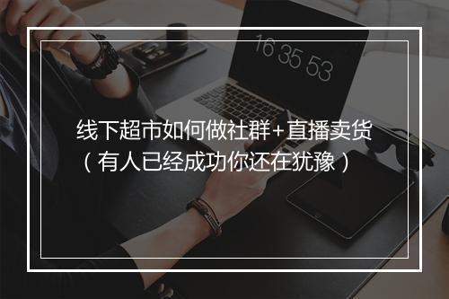 线下超市如何做社群+直播卖货(有人已经成功你还在犹豫)